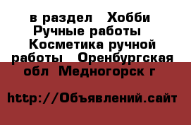  в раздел : Хобби. Ручные работы » Косметика ручной работы . Оренбургская обл.,Медногорск г.